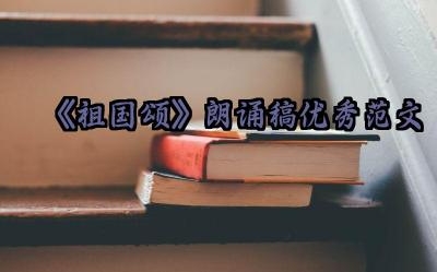 《祖国颂》朗诵稿优秀范文怎么写（10篇）